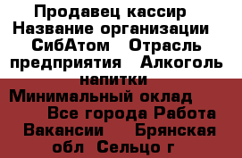 Продавец-кассир › Название организации ­ СибАтом › Отрасль предприятия ­ Алкоголь, напитки › Минимальный оклад ­ 14 500 - Все города Работа » Вакансии   . Брянская обл.,Сельцо г.